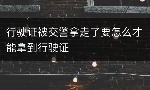 行驶证被交警拿走了要怎么才能拿到行驶证