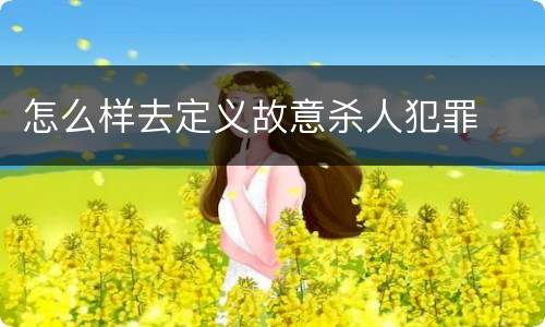 怎么样去定义故意杀人犯罪