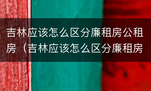 吉林应该怎么区分廉租房公租房（吉林应该怎么区分廉租房公租房呢）