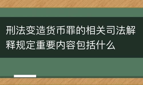 刑法变造货币罪的相关司法解释规定重要内容包括什么