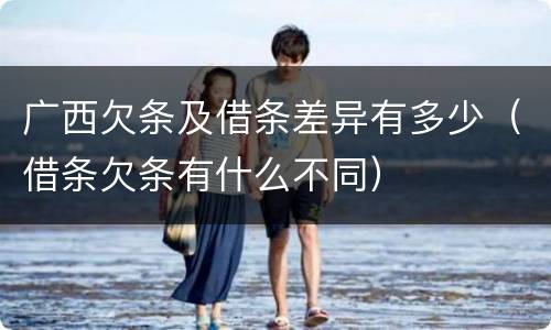 广西欠条及借条差异有多少（借条欠条有什么不同）