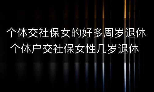 个体交社保女的好多周岁退休 个体户交社保女性几岁退休