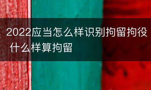 2022应当怎么样识别拘留拘役 什么样算拘留