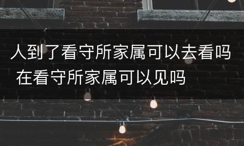 人到了看守所家属可以去看吗 在看守所家属可以见吗