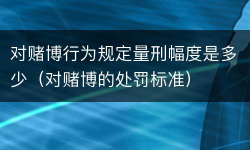 对赌博行为规定量刑幅度是多少（对赌博的处罚标准）