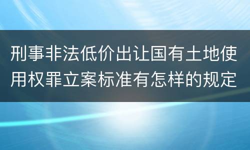 刑事非法低价出让国有土地使用权罪立案标准有怎样的规定