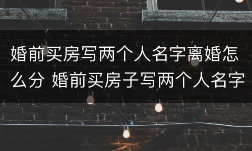 婚前买房写两个人名字离婚怎么分 婚前买房子写两个人名字,离婚后是谁的