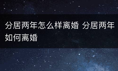 分居两年怎么样离婚 分居两年如何离婚