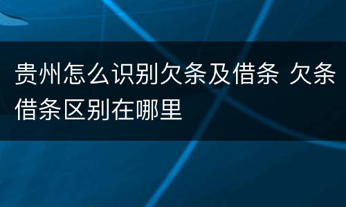 贵州怎么识别欠条及借条 欠条借条区别在哪里