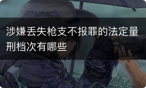 涉嫌丢失枪支不报罪的法定量刑档次有哪些