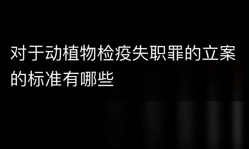 对于动植物检疫失职罪的立案的标准有哪些