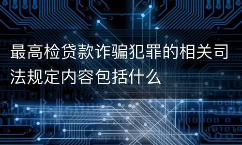 最高检贷款诈骗犯罪的相关司法规定内容包括什么