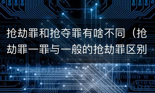 抢劫罪和抢夺罪有啥不同(抢劫罪一罪与一般的抢劫罪区别)