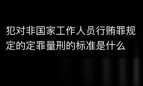 犯对非国家工作人员行贿罪规定的定罪量刑的标准是什么