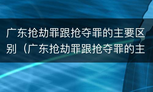 广东抢劫罪跟抢夺罪的主要区别（广东抢劫罪跟抢夺罪的主要区别是什么）