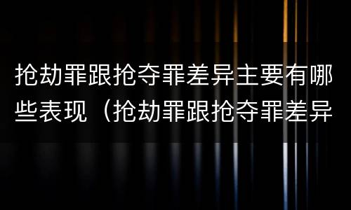 抢劫罪跟抢夺罪差异主要有哪些表现（抢劫罪跟抢夺罪差异主要有哪些表现形式）