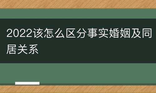 2022该怎么区分事实婚姻及同居关系