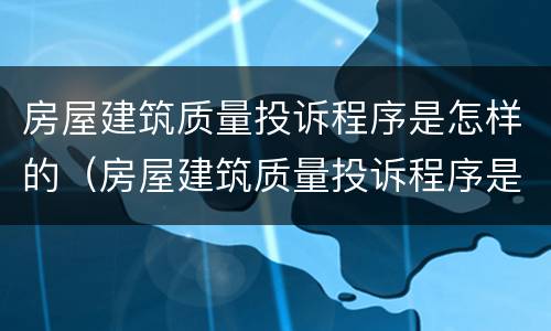 房屋建筑质量投诉程序是怎样的（房屋建筑质量投诉程序是怎样的呢）