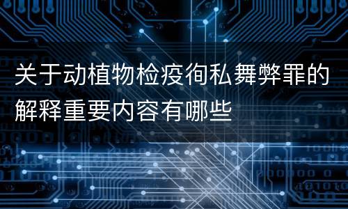 关于动植物检疫徇私舞弊罪的解释重要内容有哪些