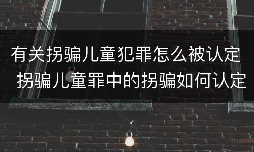 有关拐骗儿童犯罪怎么被认定 拐骗儿童罪中的拐骗如何认定