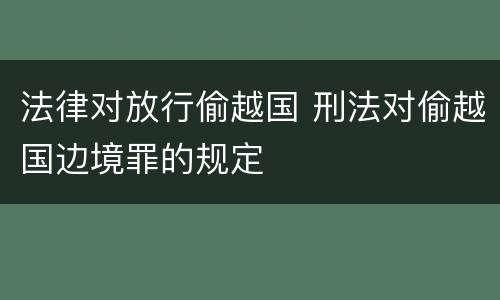 法律对放行偷越国 刑法对偷越国边境罪的规定