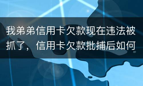 我弟弟信用卡欠款现在违法被抓了，信用卡欠款批捕后如何偿还
