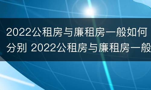 2022公租房与廉租房一般如何分别 2022公租房与廉租房一般如何分别入住