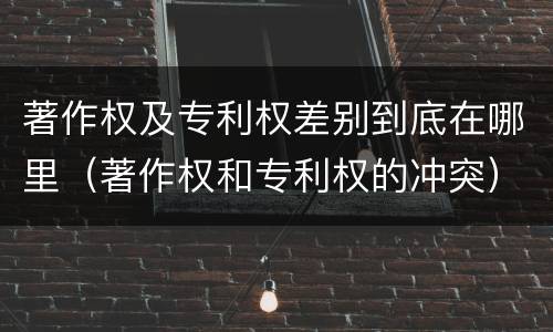 著作权及专利权差别到底在哪里（著作权和专利权的冲突）