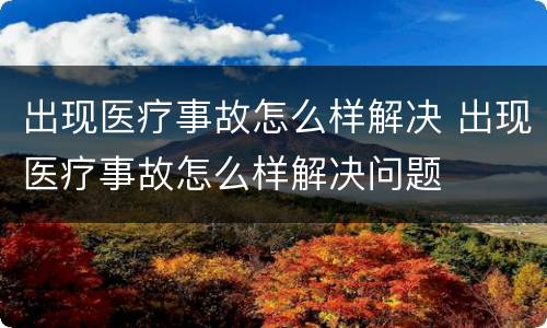 出现医疗事故怎么样解决 出现医疗事故怎么样解决问题