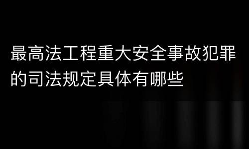 最高法工程重大安全事故犯罪的司法规定具体有哪些