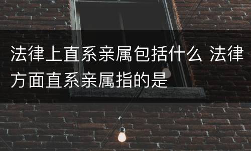 法律上直系亲属包括什么 法律方面直系亲属指的是