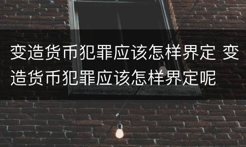 变造货币犯罪应该怎样界定 变造货币犯罪应该怎样界定呢