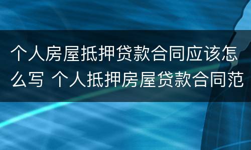个人房屋抵押贷款合同应该怎么写 个人抵押房屋贷款合同范本