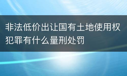 非法低价出让国有土地使用权犯罪有什么量刑处罚