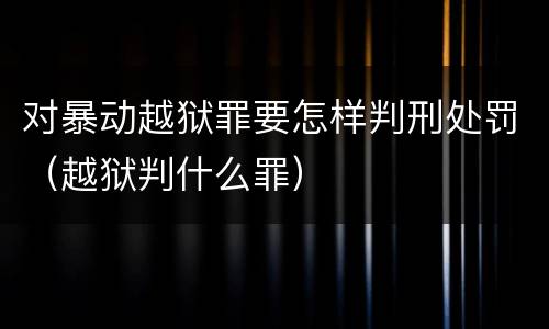 对暴动越狱罪要怎样判刑处罚（越狱判什么罪）