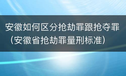 安徽如何区分抢劫罪跟抢夺罪（安徽省抢劫罪量刑标准）