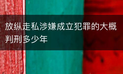 放纵走私涉嫌成立犯罪的大概判刑多少年