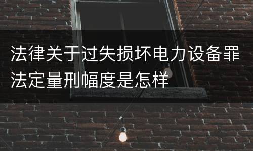 法律关于过失损坏电力设备罪法定量刑幅度是怎样
