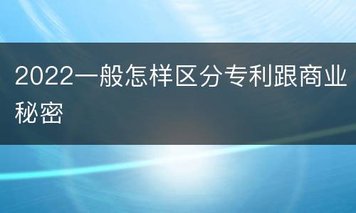 2022一般怎样区分专利跟商业秘密