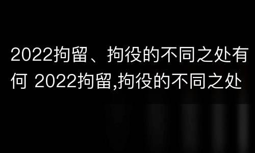 2022拘留、拘役的不同之处有何 2022拘留,拘役的不同之处有何影响