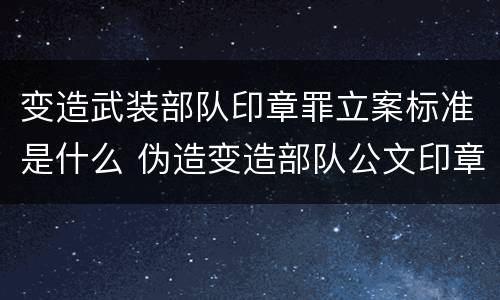 变造武装部队印章罪立案标准是什么 伪造变造部队公文印章