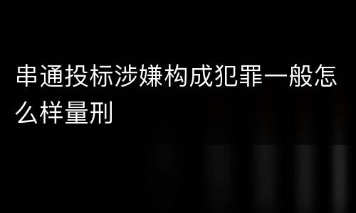 串通投标涉嫌构成犯罪一般怎么样量刑