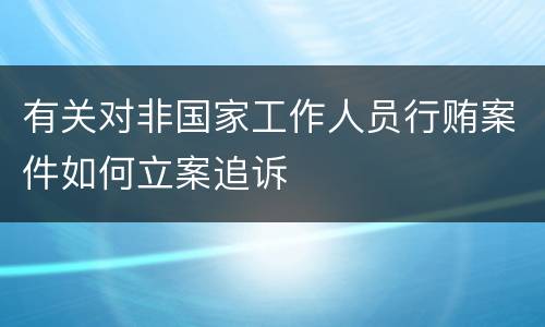 有关对非国家工作人员行贿案件如何立案追诉