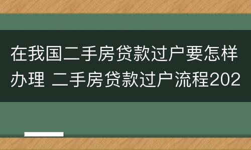 在我国二手房贷款过户要怎样办理 二手房贷款过户流程2021