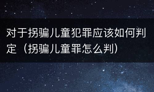 对于拐骗儿童犯罪应该如何判定（拐骗儿童罪怎么判）