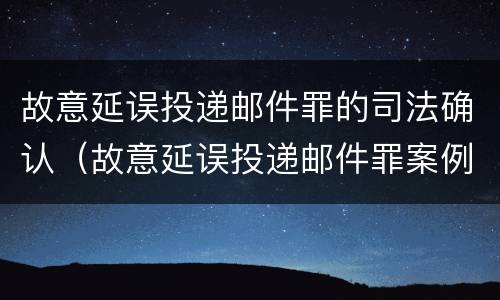 故意延误投递邮件罪的司法确认（故意延误投递邮件罪案例）