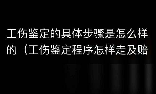 工伤鉴定的具体步骤是怎么样的（工伤鉴定程序怎样走及赔付标准）