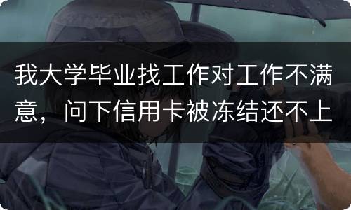 我大学毕业找工作对工作不满意，问下信用卡被冻结还不上钱怎么办