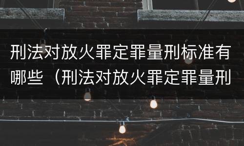 刑法对放火罪定罪量刑标准有哪些（刑法对放火罪定罪量刑标准有哪些要求）