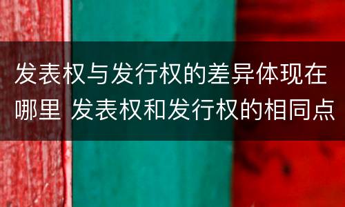 发表权与发行权的差异体现在哪里 发表权和发行权的相同点